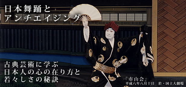 日本舞踊とアンチエイジング
古典芸術に学ぶ日本人の心の在り方と若々しさの秘訣		
				
『市山会』  平成八年八月十日　於・国立大劇場